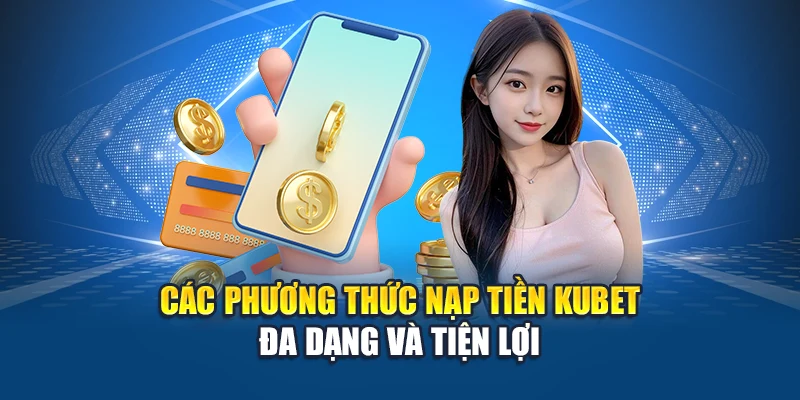 Các phương thức nạp tiền Kubet đa dạng và tiện lợi