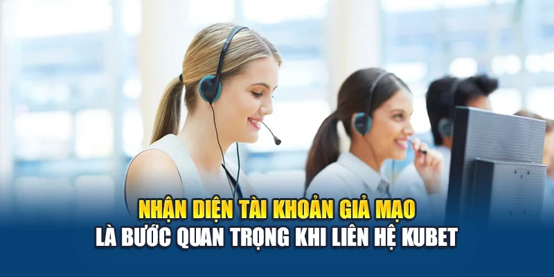 Nhận diện tài khoản giả mạo là bước quan trọng khi liên hệ Kubet