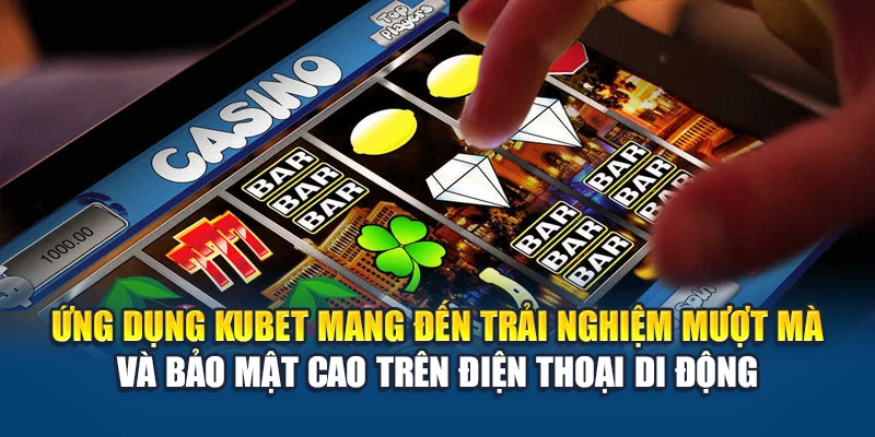 Ứng dụng Kubet mang đến trải nghiệm mượt mà và bảo mật cao trên điện thoại di động