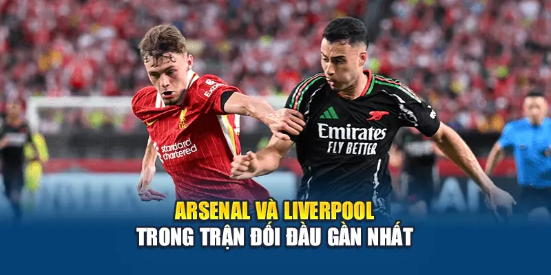 Arsenal và Liverpool trong trận đối đầu gần nhất