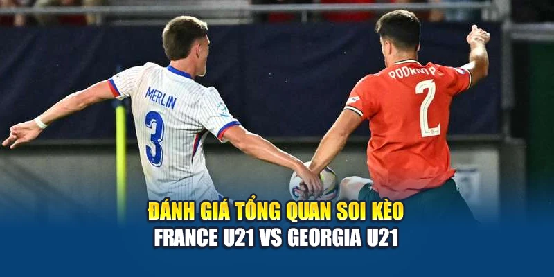 Đánh giá tổng quan soi kèo France U21 vs Georgia U21