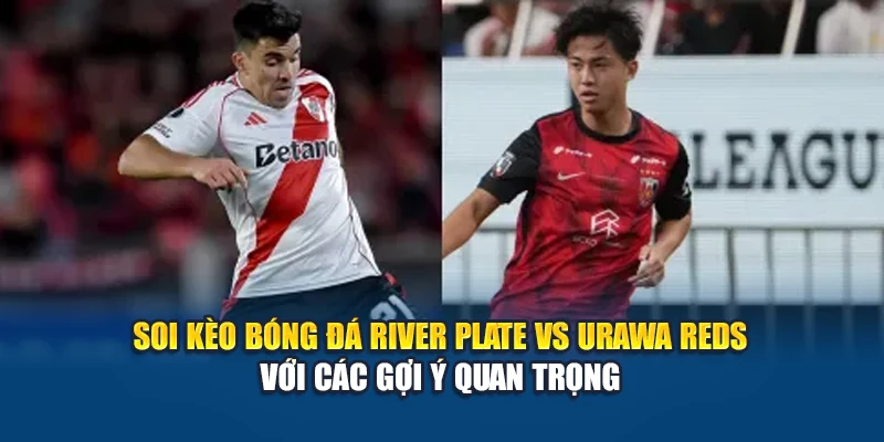 Soi kèo bóng đá River Plate vs Urawa Reds với các gợi ý quan trọng