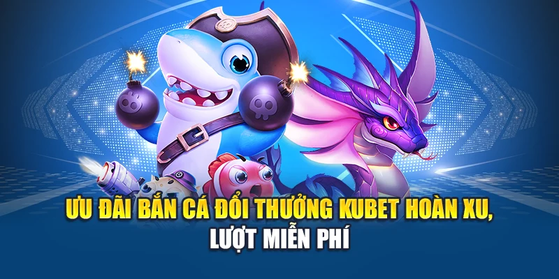 Bắn Cá Đổi Thưởng Kubet – Mỗi Phát Bắn Là Một Lần Sinh Lời 3 Ưu đãi bắn cá đổi thưởng Kubet hoàn xu, lượt miễn phí